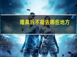 隆鼻后不能去哪些地方(隆鼻后能不能去健身房)