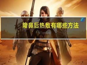 隆鼻后热敷有哪些方法(隆鼻手术术后如何护理)