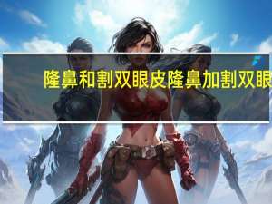 隆鼻和割双眼皮 隆鼻加割双眼皮大约要多少钱