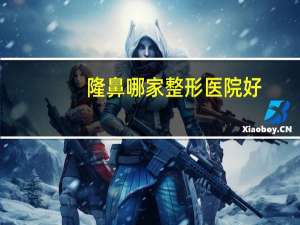 隆鼻哪家整形医院好，广州做鼻子整形哪个医院好