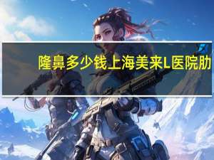 隆鼻多少钱上海美来L医院 肋软骨隆鼻要多少钱