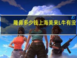 隆鼻多少钱上海美来L牛 有没有隆鼻过的姐妹啊来谈谈感觉