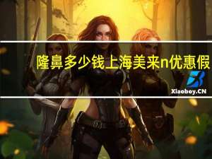 隆鼻多少钱上海美来n优惠 假体隆鼻取出是需要多少钱