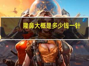 隆鼻大概是多少钱一针，平常的玻尿酸隆鼻需要花多少钱