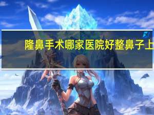 隆鼻手术哪家医院好 整鼻子上海哪家医院好