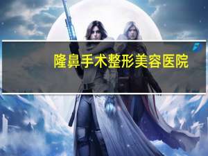 隆鼻手术整形美容医院(整鼻子上海哪家医院好)