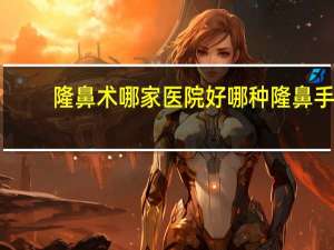 隆鼻术哪家医院好 哪种隆鼻手术效果好