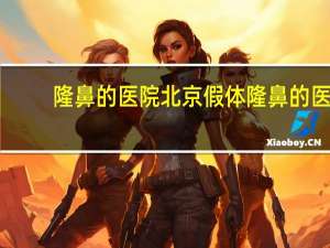 隆鼻的医院 北京假体隆鼻的医院去哪好呢