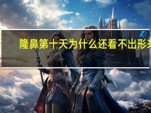 隆鼻第十天为什么还看不出形来，隆鼻看得出来吗