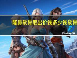 隆鼻软骨取出价钱多少钱 软骨隆鼻手术的价格