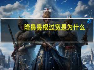 隆鼻鼻根过宽是为什么？眉眼间距过宽怎样改善