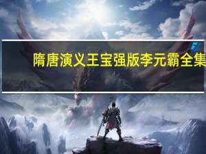 隋唐演义王宝强版李元霸全集（隋唐演义电视剧全集李元霸）