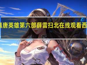 隋唐英雄第六部薛雷扫北在线观看西瓜影音（隋唐英雄第六部薛雷扫北在线观看）