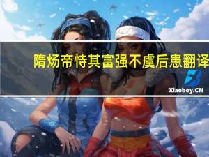 隋炀帝恃其富强不虞后患翻译