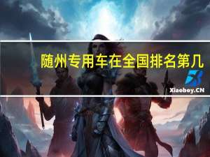 随州专用车在全国排名第几