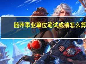 随州事业单位笔试成绩怎么算