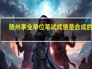 随州事业单位笔试成绩是合成的吗