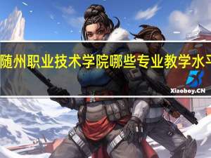 随州职业技术学院哪些专业教学水平较高