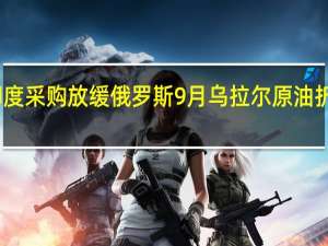随着印度采购放缓俄罗斯9月乌拉尔原油折扣开始扩大