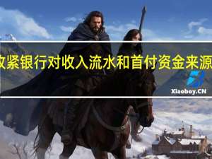 随着房贷收紧银行对收入流水和首付资金来源审核也趋于严格