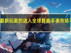 随着新玩家的进入 全球智能手表市场不断增长