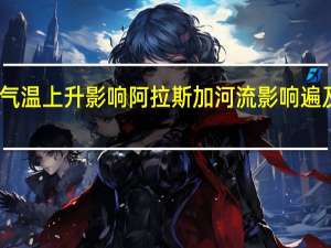 随着气温上升影响阿拉斯加河流 影响遍及土著社区