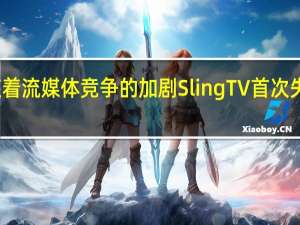 随着流媒体竞争的加剧Sling  TV首次失去用户