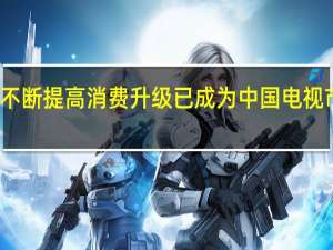 随着生活水平的不断提高消费升级已成为中国电视市场增长的主要驱动力