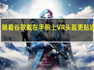随着谷歌戴在手腕上 VR头盔更贴近现实