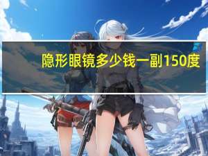 隐形眼镜多少钱一副150度（隐形眼镜多少钱一副）