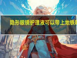 隐形眼镜护理液可以带上地铁吗