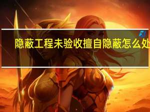 隐蔽工程未验收擅自隐蔽怎么处罚