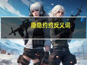 隐隐约约反义词（隐隐约约）