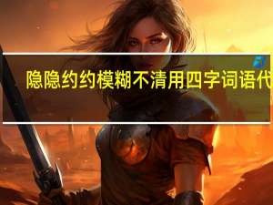 隐隐约约模糊不清用四字词语代替