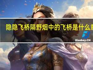 隐隐飞桥隔野烟中的飞桥是什么意思（隐隐飞桥隔野烟）