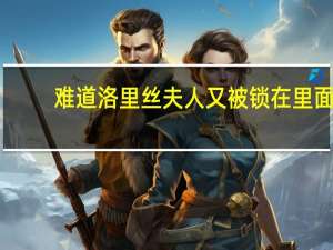 难道洛里丝夫人又被锁在里面（难道洛丽丝夫人又被锁在里面了）