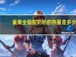 雀巢 全脂甜奶粉的热量是多少