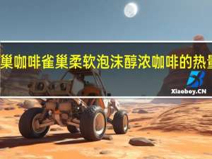 雀巢咖啡 雀巢柔软泡沫醇浓咖啡的热量是多少