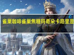 雀巢咖啡 雀巢焦糖玛奇朵卡路里是多少