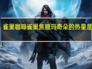 雀巢咖啡 雀巢焦糖玛奇朵的热量是多少