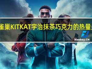 雀巢 KITKAT宇治抹茶巧克力的热量是多少