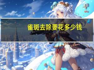 雀斑去除要花多少钱，你们为了把脸上的斑祛完花了多少钱效果好不好