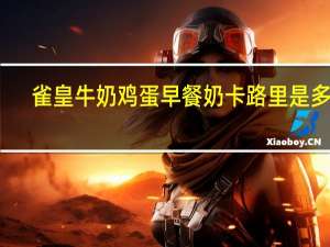 雀皇 牛奶鸡蛋早餐奶卡路里是多少
