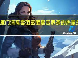 雁门清高 雲硒 富硒黑苦荞茶的热量是多少