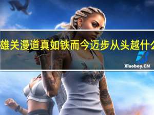 雄关漫道真如铁而今迈步从头越什么意思（雄关漫道真如铁 而今迈步从头越是什么意思）