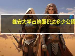 雄安大学占地面积达多少公顷
