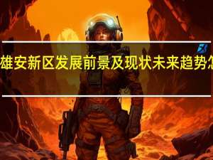 雄安新区发展前景及现状未来趋势怎么样（雄安新区发展前景）