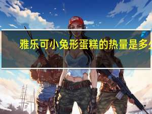 雅乐可 小兔形蛋糕的热量是多少