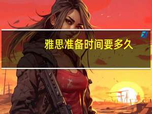 雅思准备时间要多久,超详细备考时间分配法则