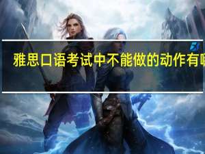 雅思口语考试中不能做的动作有哪些